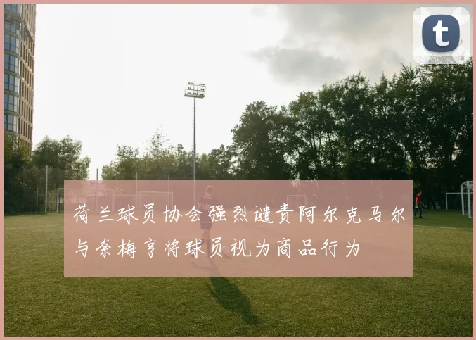 荷兰球员协会强烈谴责阿尔克马尔与奈梅亨将球员视为商品行为