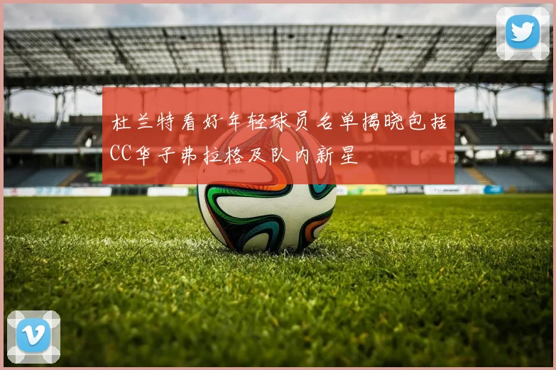 杜兰特看好年轻球员名单揭晓包括CC华子弗拉格及队内新星