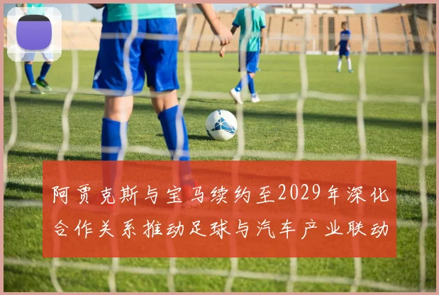 阿贾克斯与宝马续约至2029年深化合作关系推动足球与汽车产业联动