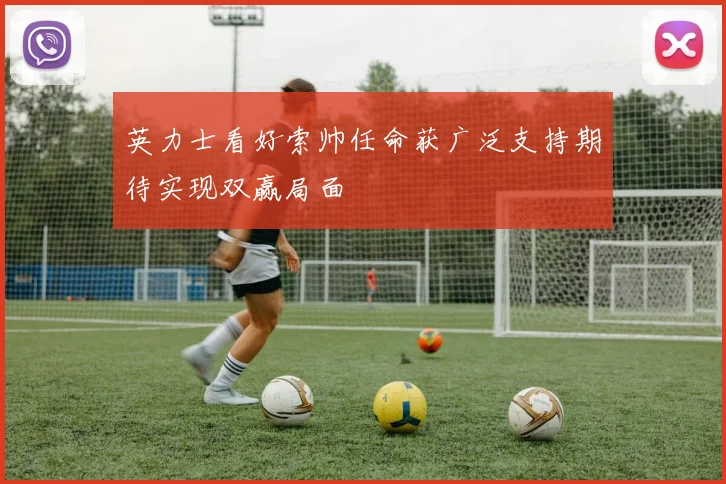 英力士看好索帅任命获广泛支持期待实现双赢局面