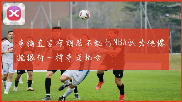 夸梅直言布朗尼不配打NBA认为他像抢银行一样夺走机会