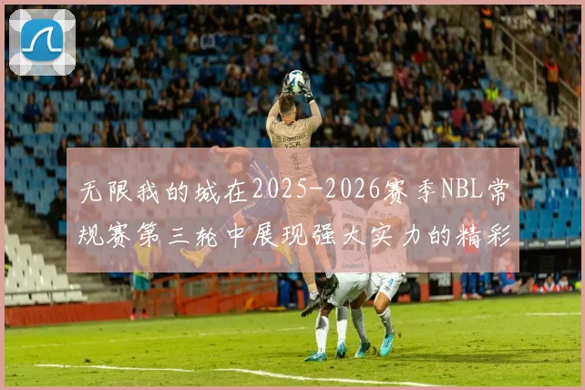 无限我的城在2025-2026赛季NBL常规赛第三轮中展现强大实力的精彩战报