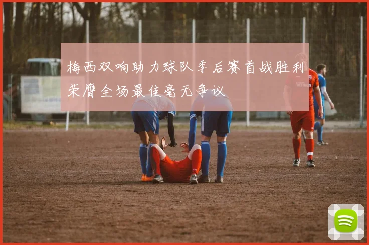 梅西双响助力球队季后赛首战胜利荣膺全场最佳毫无争议